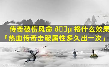 传奇破伤风命 🐵 格什么效果「热血传奇击破属性多久出一次」